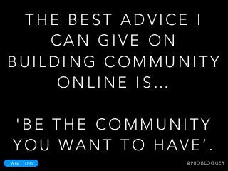 T H E B E S T A D V I C E I
C A N G I V E O N
B U I L D I N G C O M M U N I T Y
O N L I N E I S …
!
' B E T H E C O M M U N I T Y
Y O U WA N T T O H AV E ’ .
T W E E T T H I S @ P R O B L O G G E R
 