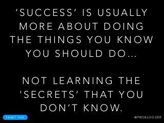 ‘ S U C C E S S ’ I S U S U A L LY
M O R E A B O U T D O I N G
T H E T H I N G S Y O U K N O W
Y O U S H O U L D D O …
!
N O T L E A R N I N G T H E
' S E C R E T S ’ T H AT Y O U
D O N ’ T K N O W.
T W E E T T H I S @ P R O B L O G G E R
 