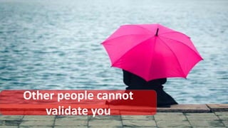Other people cannot
validate you
 