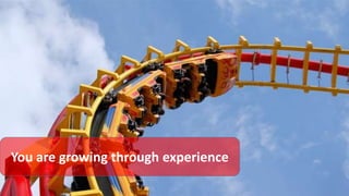 You are growing through experience
 