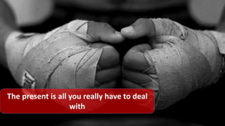 The present is all you really have to deal
with
 