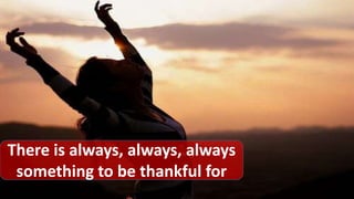 There is always, always, always
something to be thankful for
 