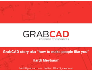 Hardi Meybaum, CEO!
founders @ grabcad.com 
@grabcad
GrabCAD story aka “how to make people like you”!
Hardi Meybaum!
hardi@grabcad.com twitter: @hardi_meybaum
 