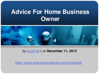 Advice For Home Business
Owner
by imjetred | on December 11, 2012
http://www.empowernetwork.com/imjetred/
 