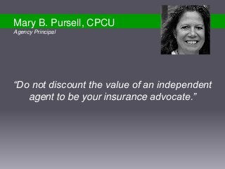 “Do not discount the value of an independent
agent to be your insurance advocate.”
Mary B. Pursell, CPCU
Agency Principal
 