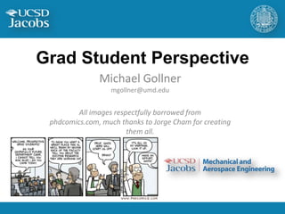 Grad Student Perspective
               Michael Gollner
                  mgollner@umd.edu


         All images respectfully borrowed from
 phdcomics.com, much thanks to Jorge Cham for creating
                        them all.
 
