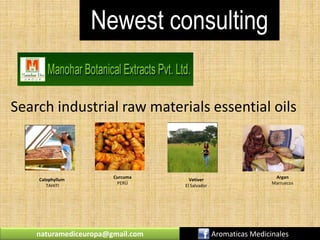 Newest consulting
Search industrial raw materials essential oils
Calophyllum
TAHITI
Curcuma
PERÚ
naturamediceuropa@gmail.com Aromaticas Medicinales
Vetiver
El Salvador
Argan
Marruecos
 