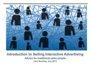Introduction to Selling Interactive Advertising
Advice for traditional sales people
John Buckley, July 2013
 