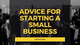 ADVICE FOR
STARTING A
SMALL
BUSINESS
ADAM QUIRK
 