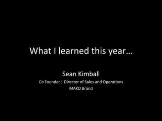 What I learned this year…
Sean Kimball
Co Founder | Director of Sales and Operations
MAKO Brand
 