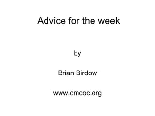 Advice for the week
by
Brian Birdow
www.cmcoc.org
 