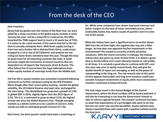 From the desk of the CEO
Dear Investors,
Barely had we gotten over the revelry of the New Year, we were
jolted by a sharp correction in the global equity markets in early
January this year. Led by a steep fall in crude prices, the Nifty
breached the 7500 support level to touch a 52-week low of 7241.
It is easier to do a post-mortem of the events that led to the fall
than to actually anticipate them. With fresh supply coming in
from Iran and a further fall in demand from China, crude prices
dropped to a 12-yr low of $27.8/barrel; and analysts are not
ruling out lower levels sometime later this year. Though this may
be good news for oil-importing countries like India, it could
seriously cripple the economies of several countries that are
dependent on oil exports like Venezuela, Brazil & Russia. The
other fallout has of course been the huge redemptions from
Indian equity markets of sovereign funds from the Middle East.
The free fall in equity markets was somewhat contained following
comments on further monetary easing by the ECB President
Mario Draghi after their recent policy meeting. Amidst the global
volatility, the US Federal Reserve also kept rates unchanged for
the time being. The World Bank has projected a growth of 2.9%
in global GDP in 2016, slightly higher than the 2015 figure of
2.5%. The U.S. is estimated to grow at about 2.5%, the highest
annual rate since the Global financial crisis. Though emerging
markets as a whole continue to be a pocket of concern, India
stands out with an estimated growth forecast of 7.9%.
Back home, the third quarter results have been a mixed bag so
far. While some companies have shown improved revenues and
better margins on the back of lower commodity prices, others
(noticeably banks) may need a couple of quarters more to come
out of the woods.
While the indices have seen a significant price correction (down
20% from the all-time high), the negative bias may last a little
longer. So how does one approach his/her investments in this
environment? The market is currently at fairly attractive
valuations. With the recent correction in midcaps, the midcap
indices have also given up some of their froth. It is always a good
idea to strictly follow one’s asset allocation based on risk profile,
at all times. It is certainly a good idea to continue with SIP’s and
also start new ones in equity mutual funds; they will give the
double benefit of rupee cost averaging as well as the power of
compounding in the long run. The risk-reward ratio at this point
of time appears favourable, and long term investors could even
consider lumpsum investments in equity while more conservative
investors could look at balanced funds.
The next major event is the Annual Budget of the Central
Government, where the fiscal numbers will be keenly watched. It
will also be interesting to see how the Government intends to
take its reforms agenda forward. The investor sentiment has been
so weak that expectations of a pre-budget rally seem to be low,
but one can never rule out that possibility. Equity markets have
always rewarded those who invest with a positive outlook and for
the long term.
 