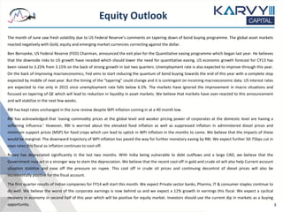 Equity Outlook
The month of June saw fresh volatility due to US Federal Reserve’s comments on tapering down of bond buying programme. The global asset markets
reacted negatively with Gold, equity and emerging market currencies correcting against the dollar.
Ben Bernanke, US Federal Reserve (FED) Chairman, announced the exit plan for the Quantitative easing programme which began last year. He believes
that the downside risks to US growth have receded which should lower the need for quantitative easing. US economic growth forecast for CY13 has
been raised to 3.25% from 3.15% on the back of strong growth in last two quarters. Unemployment rate is also expected to improve through this year.
On the back of improving macroeconomics, Fed aims to start reducing the quantum of bond buying towards the end of this year with a complete stop
expected by middle of next year. But the timing of the "tapering" could change and it is contingent on incoming macroeconomic data. US interest rates
are expected to rise only in 2015 once unemployment rate falls below 6.5%. The markets have ignored the improvement in macro situations and
focused on tapering of QE which will lead to reduction in liquidity in asset markets. We believe that markets have over-reacted to this announcement
and will stabilize in the next few weeks.
RBI has kept rates unchanged in the June review despite WPI inflation coming in at a 40 month low.
RBI has acknowledged that ‘easing commodity prices at the global level and weaker pricing power of corporates at the domestic level are having a
softening influence.’ However, RBI is worried about the elevated food inflation as well as suppressed inflation in administered diesel prices and
minimum support prices (MSP) for food crops which can lead to uptick in WPI inflation in the months to come. We believe that the impacts of these
would be marginal. The downward trajectory of WPI inflation has paved the way for further monetary easing by RBI. We expect further 50-75bps cut in
repo rates this fiscal as inflation continues to cool-off.
Rupee has depreciated significantly in the last two months. With India being vulnerable to debt outflows and a large CAD, we believe that the
Government may act in a stronger way to stem the depreciation. We believe that the recent cool-off in gold and crude oil will also help Current account
situation stabilize and ease off the pressure on rupee. This cool off in crude oil prices and continuing decontrol of diesel prices will also be
incrementally positive for the fiscal account.
The first quarter results of Indian companies for FY14 will start this month. We expect Private sector banks, Pharma, IT & consumer staples continue to
do well. We believe the worst of the corporate earnings is now behind us and we expect a 12% growth in earnings this fiscal. We expect a cyclical
recovery in economy in second half of this year which will be positive for equity market. Investors should use the current dip in markets as a buying
opportunity. 8
 