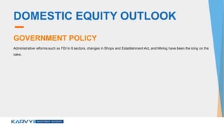 DOMESTIC EQUITY OUTLOOK
GOVERNMENT POLICY
Administrative reforms such as FDI in 6 sectors, changes in Shops and Establishment Act, and Mining have been the icing on the
cake.
 
