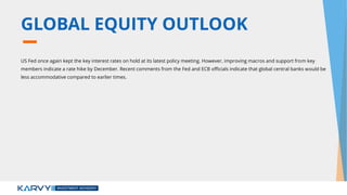 GLOBAL EQUITY OUTLOOK
US Fed once again kept the key interest rates on hold at its latest policy meeting. However, improving macros and support from key
members indicate a rate hike by December. Recent comments from the Fed and ECB officials indicate that global central banks would be
less accommodative compared to earlier times.
 