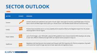 SECTOR OUTLOOK
SECTOR STANCE REMARKS
Cement
Cement volumes and realizations saw uptick in South region. Early signs of recovery, specifically hopes of bounce
back in North and West region due to pick up in infrastructure. Cost benefits would continue to drive earnings.
IT/ITES
Positive impact would be due to currency volatility which would be offset by the Negative impact from the slower
volume growth in the EU regions
Power Utilities
Lack of fuel linkages , poor SEB health, adverse CERC guidelines have compromised the ROE’s leading to de-rating
in near term. Reform initiatives through UDAY can improve sector prospects in long run.
Healthcare
Regulatory risks have become more evident and frequent with FDA inspections for Pharma companies. US growth
continues to be muted for large caps due to lower approvals and regulatory issues.
 