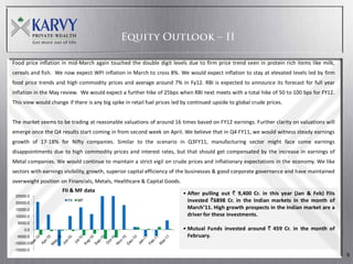 Food price inflation in mid-March again touched the double digit levels due to firm price trend seen in protein rich items like milk,
cereals and fish. We now expect WPI inflation in March to cross 8%. We would expect inflation to stay at elevated levels led by firm
food price trends and high commodity prices and average around 7% in Fy12. RBI is expected to announce its forecast for full year
inflation in the May review. We would expect a further hike of 25bps when RBI next meets with a total hike of 50 to 100 bps for FY12.
This view would change if there is any big spike in retail fuel prices led by continued upside to global crude prices.


The market seems to be trading at reasonable valuations of around 16 times based on FY12 earnings. Further clarity on valuations will
emerge once the Q4 results start coming in from second week on April. We believe that in Q4 FY11, we would witness steady earnings
growth of 17-18% for Nifty companies. Similar to the scenario in Q3FY11, manufacturing sector might face some earnings
disappointments due to high commodity prices and interest rates, but that should get compensated by the increase in earnings of
Metal companies. We would continue to maintain a strict vigil on crude prices and inflationary expectations in the economy. We like
sectors with earnings visibility, growth, superior capital efficiency of the businesses & good corporate governance and have maintained
overweight position on Financials, Metals, Healthcare & Capital Goods.
                     FII & MF data
 25000.0
                                                                          • After pulling out ` 9,400 Cr. in this year (Jan & Feb) FIIs
 20000.0
                        FII   MF                                            invested `6898 Cr. in the Indian markets in the month of
 15000.0                                                                    March’11. High growth prospects in the Indian market are a
 10000.0                                                                    driver for these investments.
  5000.0
     0.0                                                                  • Mutual Funds invested around ` 459 Cr. in the month of
 -5000.0                                                                    February.
-10000.0
-15000.0
                                                                                                                                          9
 