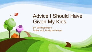 Advice I Should Have
Given My Kids
By: Will Robertson
Father of 5, Uncle to the rest
 