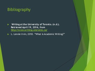 Bibliography
 Writing at the University of Toronto. (n.d.).
Retrieved April 19, 2016, from
http://www.writing.utoronto.ca/
 L. Lennie Irvin, 2010. “What is Academic Writing?”
 