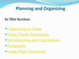 Planning and Organizing
In This Section:
Organizing an Essay
Using Thesis Statements
Introductions and Conclusions
Paragraphs
Using Topic Sentences
 