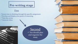 First
Pre-writing stage
Invest time in thinking through the specific assignment.
Develop and display your power of reasoning.
 Note key terms
 Generate ideas
Second
 You should plan
and organise the
essay
 