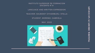 ADVICEONACADEMICWRITING
INSTITUTO SUPERIOR DE FORMACION
DOCENTE N°41
LANGUAGE AND WRITTEN EXPRESSION
TEACHER: SAUBIDET OYHAMBURU, STELLA
STUDENT: MORENO, GABRIELA
MAY, 2020
 