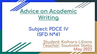 Advice on Academic
Writing
Subject: PDCE IV
ISFD Nº41
Student: Kaihara Liliana
Teacher: Saubidet Stella
May 2022
 