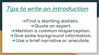Tips to write an introduction
➔Find a startling statistic.
➔Quote an expert.
➔Mention a common misperception.
➔Give some background information.
➔Use a brief narrative or anecdote.
 