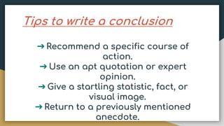 Tips to write a conclusion
➔ Recommend a specific course of
action.
➔ Use an apt quotation or expert
opinion.
➔ Give a startling statistic, fact, or
visual image.
➔ Return to a previously mentioned
anecdote.
 