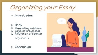 Organizing your Essay
➢ Introduction
➢ Body
❏ Supporting evidence
❏ Counter arguments
❏ Refutation of counter
arguments
➢ Conclusion
 