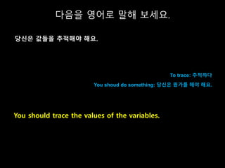 To trace: 추적하다
You shoud do something: 당신은 뭔가를 해야 해요.
You should trace the values of the variables.
다음을 영어로 말해 보세요.
당신은 값들...