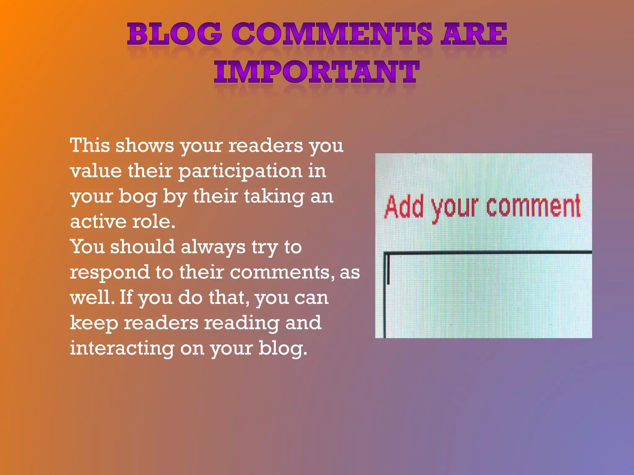This shows your readers you
value their participation in
your bog by their taking an
active role.
You should always try to
respond to their comments, as
well. If you do that, you can
keep readers reading and
interacting on your blog.
 