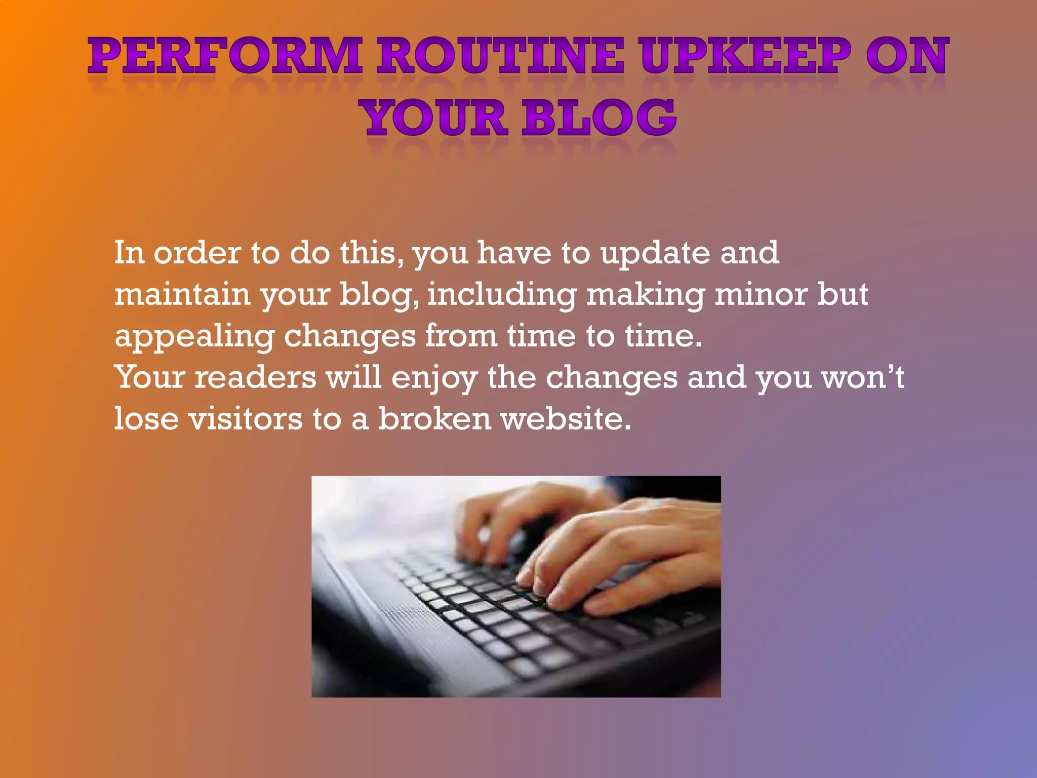 In order to do this, you have to update and
maintain your blog, including making minor but
appealing changes from time to time.
Your readers will enjoy the changes and you won’t
lose visitors to a broken website.
 