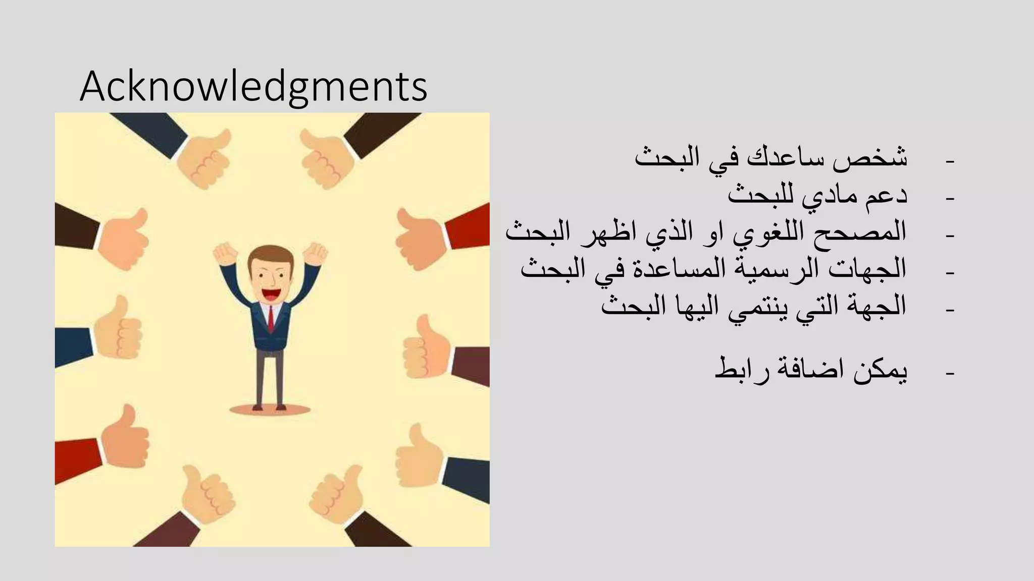 Acknowledgments
-‫البحث‬ ‫في‬ ‫ساعدك‬ ‫شخص‬
-‫للبحث‬ ‫مادي‬ ‫دعم‬
-‫البحث‬ ‫اظهر‬ ‫الذي‬ ‫او‬ ‫اللغوي‬ ‫المصحح‬
-‫البحث‬ ‫في‬ ‫المساعدة‬ ‫الرسمية‬ ‫الجهات‬
-‫البحث‬ ‫اليها‬ ‫ينتمي‬ ‫التي‬ ‫الجهة‬
-‫رابط‬ ‫اضافة‬ ‫يمكن‬
 