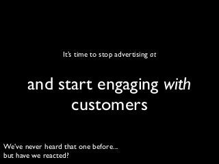 It’s time to stop advertising at

and start engaging with
customers
We’ve never heard that one before...
but have we reacted?

 