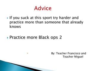  If you suck at this sport try harder and
practice more than someone that already
knows
 Practice more Black ops 2
 By: Teacher Francisco and
Teacher Miguel
 