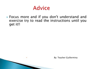  Focus more and if you don't understand and
exercise try to read the instructions until you
get it!!
 By: Teacher Guillermina
 