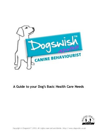 A Guide to your Dog’s Basic Health Care Needs
Copyright © Dogswish™. 2012. All rights reserved worldwide. http://www.dogswish.co.uk
 