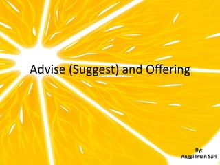 Advise (Suggest) and Offering
By:
Anggi Iman Sari
 