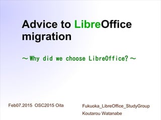 Feb07.2015 OSC2015 Oita Fukuoka_LibreOffice_StudyGroup
Koutarou Watanabe
Advice to LibreOffice
migration
～ Why did we choose LibreOffice? ～
 