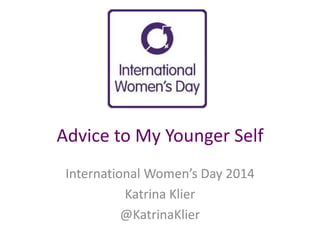 Advice to My Younger Self
International Women’s Day 2014
Katrina Klier
@KatrinaKlier
 