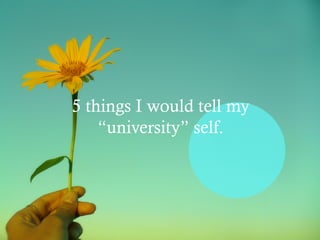 5 things I would tell my
    “university” self.
 