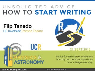 f l i p . t a n e d o @ u c r . e d u 25UNSOLICITED ADVICE
Flip Tanedo
21 SEPT 2018
UC Riverside Particle Theory
HOW TO START WRITING
U N S O L I C I T E D A D V I C E
advice for early career academics
from my own personal experience
… your mileage may vary!
f l i p . t a n e d o @ u c r . e d u UNSOLICITED ADVICE
&
 