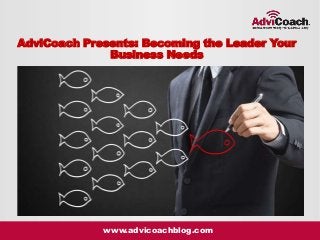 www.advicoachblog.com
AdviCoach Presents: Becoming the Leader Your
Business Needs
 