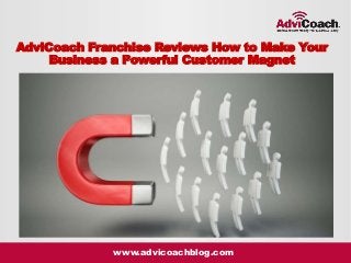 www.advicoachblog.com
AdviCoach Franchise Reviews How to Make Your
Business a Powerful Customer Magnet
 