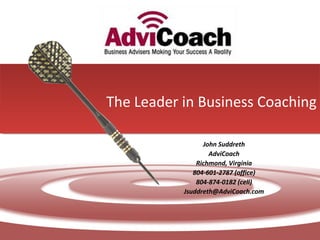 The Leader in Business Coaching
John Suddreth
AdviCoach
Richmond, Virginia
804-601-2787 (office)
804-874-0182 (cell)
Jsuddreth@AdviCoach.com
 