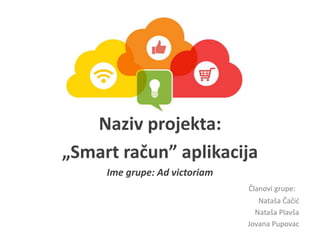 Naziv projekta:
„Smart račun” aplikacija
Ime grupe: Ad victoriam
Članovi grupe:
Nataša Čačić
Nataša Plavša
Jovana Pupovac
 