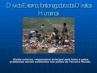Dívida Externa, fonte negadora dos Direitos Humanos Dívida externa, responsável principal pela fome e pelos problemas sociais existentes nos países do Terceiro Mundo.   