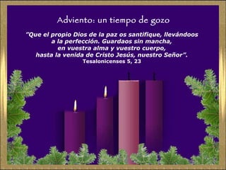 Adviento: un tiempo de gozo ” Que el propio Dios de la paz os santifique, llevándoos  a la perfección. Guardaos sin mancha,  en vuestra alma y vuestro cuerpo,  hasta la venida de Cristo Jesús, nuestro Señor”.   Tesalonicenses 5, 23  