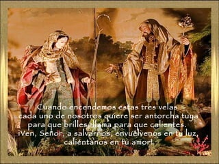 Cuando encendemos estas tres velas  cada uno de nosotros quiere ser antorcha tuya para que brilles, llama para que calientes.  ¡Ven, Señor, a salvarnos, envuélvenos en tu luz, caliéntanos en tu amor! 